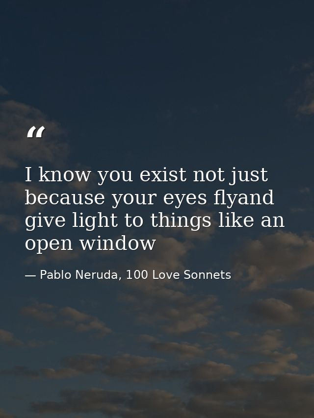 I know you exist not just because your eyes flyand give light to things like an open window — Pablo Neruda, 100 Love Sonnets