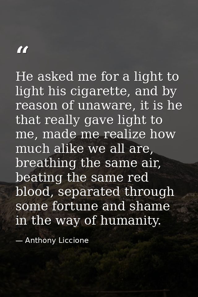 He asked me for a light to light his cigarette, and by reason of unaware, it is he that really gave light to me, made me — Anthony Liccione