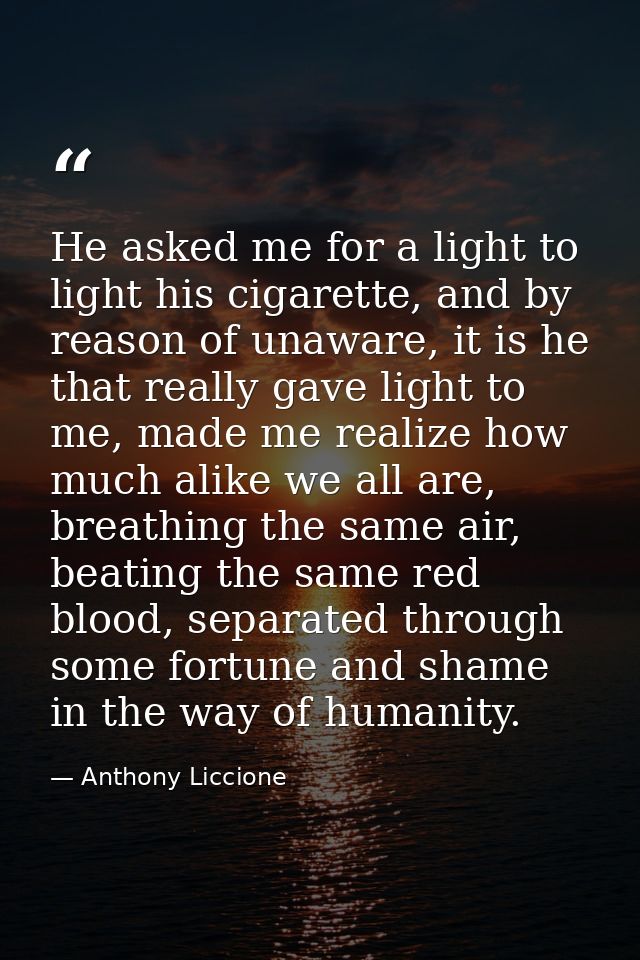 He asked me for a light to light his cigarette, and by reason of unaware, it is he that really gave light to me, made me — Anthony Liccione