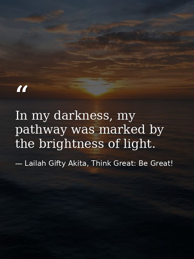 In my darkness, my pathway was marked by the brightness of light. — Lailah Gifty Akita, Think Great: Be Great!