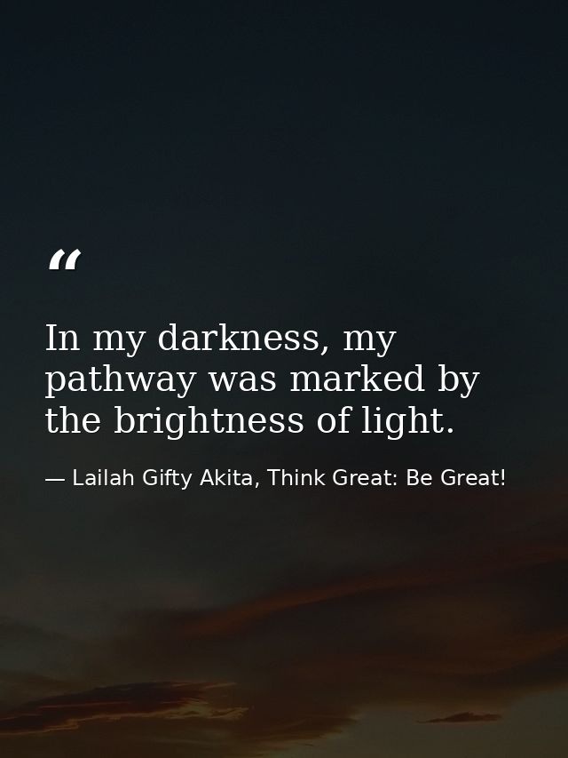 In my darkness, my pathway was marked by the brightness of light. — Lailah Gifty Akita, Think Great: Be Great!