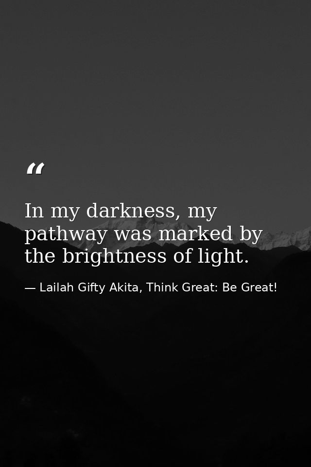 In my darkness, my pathway was marked by the brightness of light. — Lailah Gifty Akita, Think Great: Be Great!