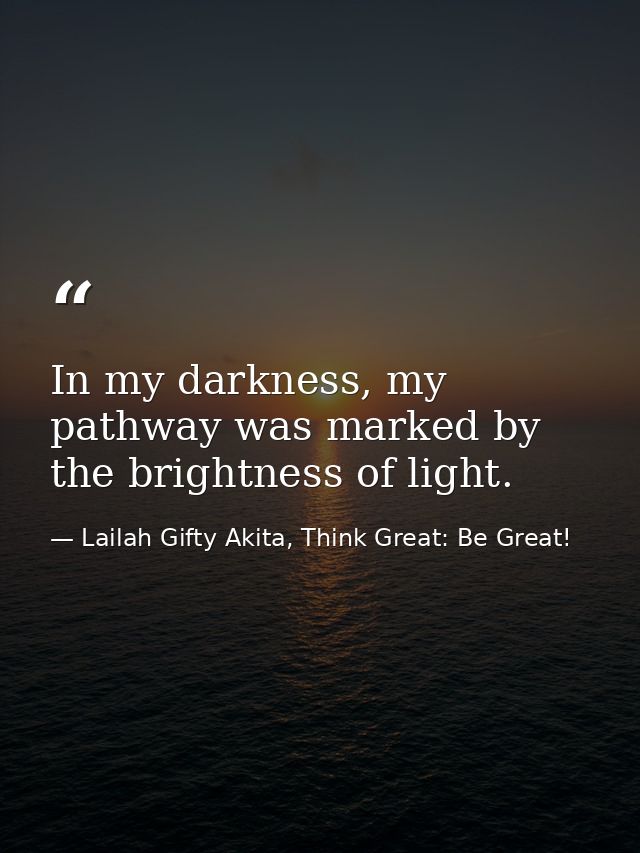 In my darkness, my pathway was marked by the brightness of light. — Lailah Gifty Akita, Think Great: Be Great!