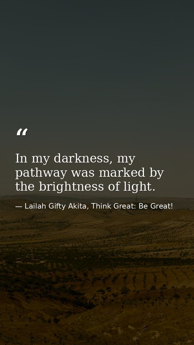 In my darkness, my pathway was marked by the brightness of light. — Lailah Gifty Akita, Think Great: Be Great!