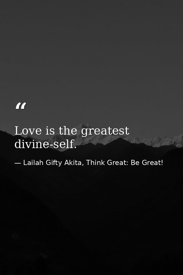 Love is the greatest divine-self. — Lailah Gifty Akita, Think Great: Be Great!
