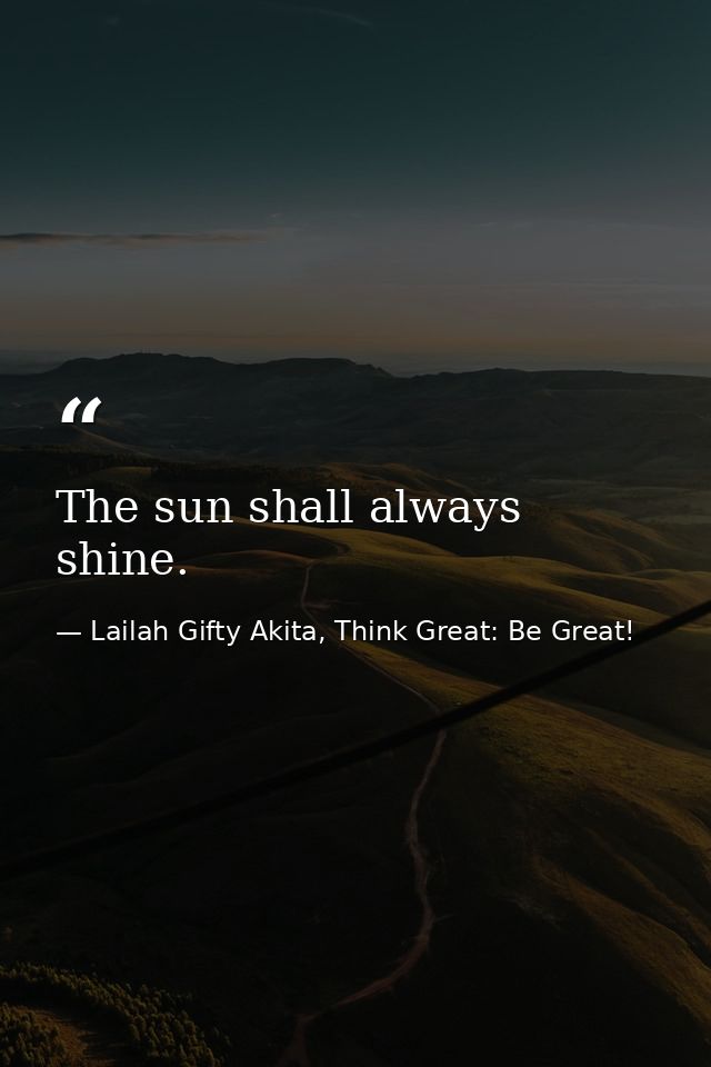 The sun shall always shine. — Lailah Gifty Akita, Think Great: Be Great!