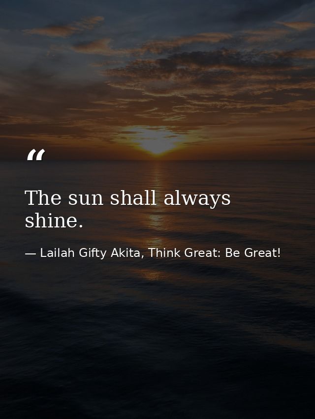 The sun shall always shine. — Lailah Gifty Akita, Think Great: Be Great!
