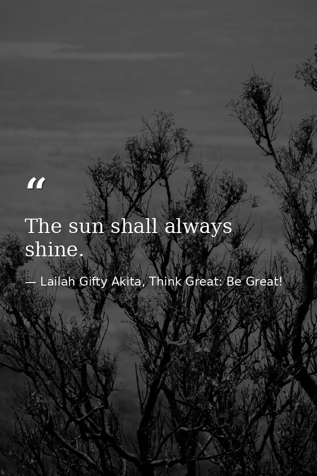 The sun shall always shine. — Lailah Gifty Akita, Think Great: Be Great!