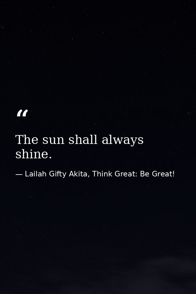 The sun shall always shine. — Lailah Gifty Akita, Think Great: Be Great!