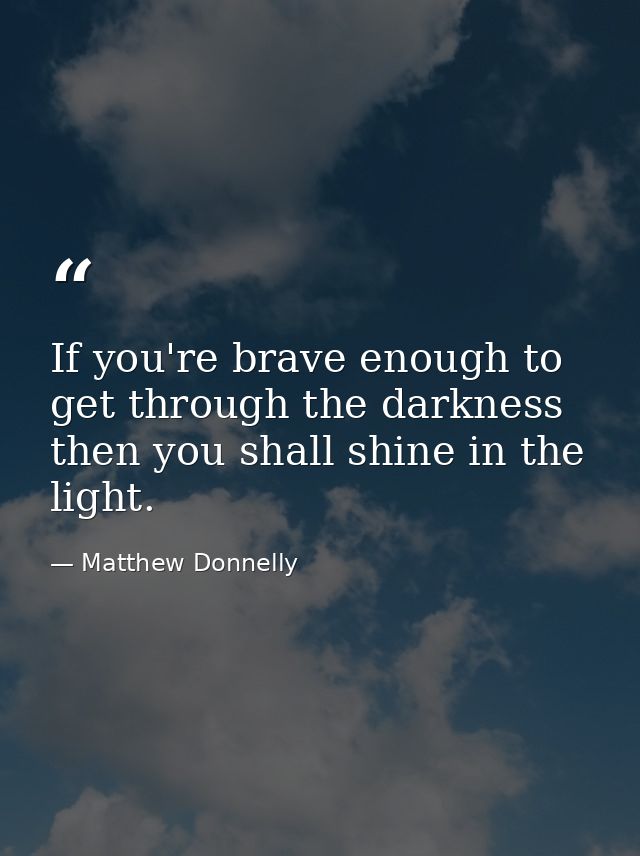 If you're brave enough to get through the darkness then you shall shine in the light. — Matthew Donnelly