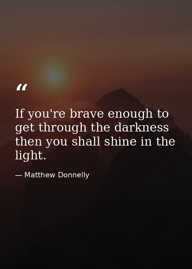 If you're brave enough to get through the darkness then you shall shine in the light. — Matthew Donnelly