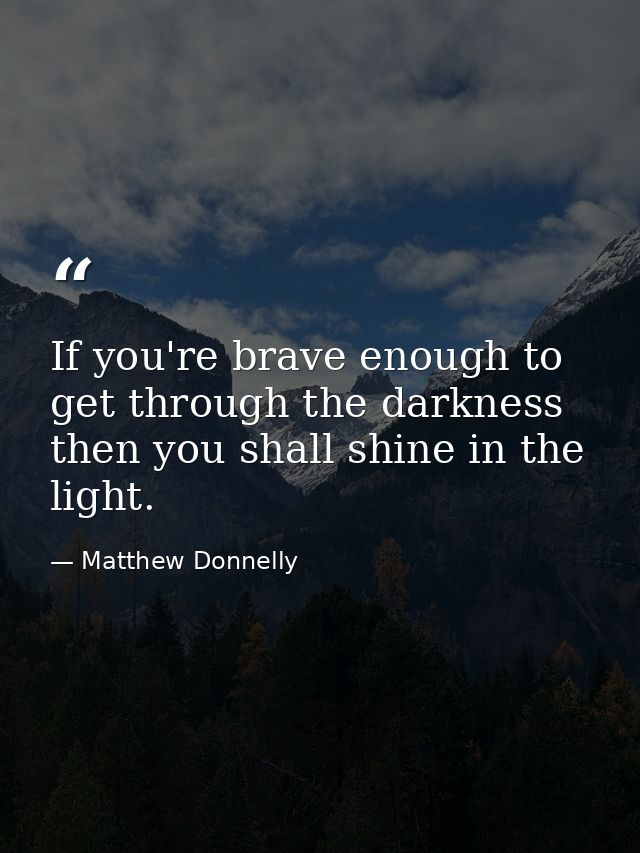 If you're brave enough to get through the darkness then you shall shine in the light. — Matthew Donnelly