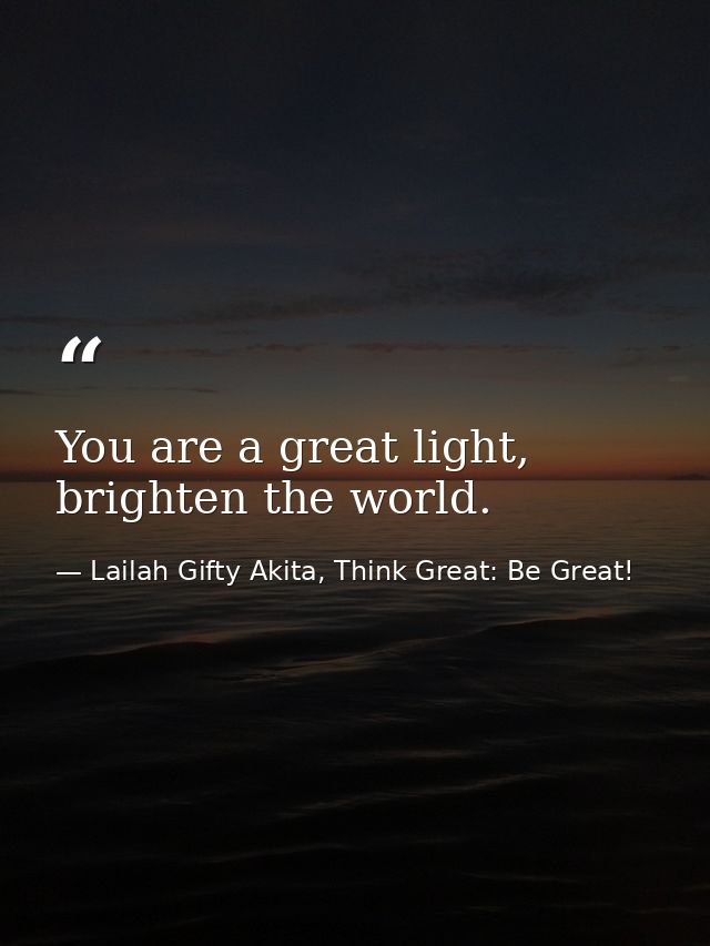 You are a great light, brighten the world. — Lailah Gifty Akita, Think Great: Be Great!