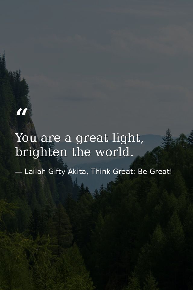 You are a great light, brighten the world. — Lailah Gifty Akita, Think Great: Be Great!