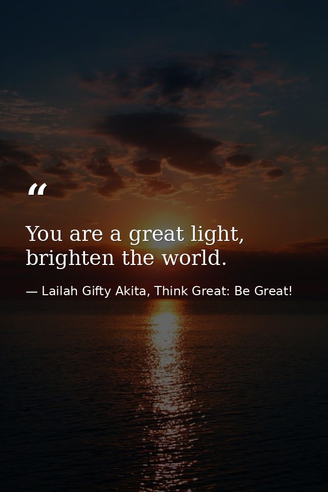 You are a great light, brighten the world. — Lailah Gifty Akita, Think Great: Be Great!