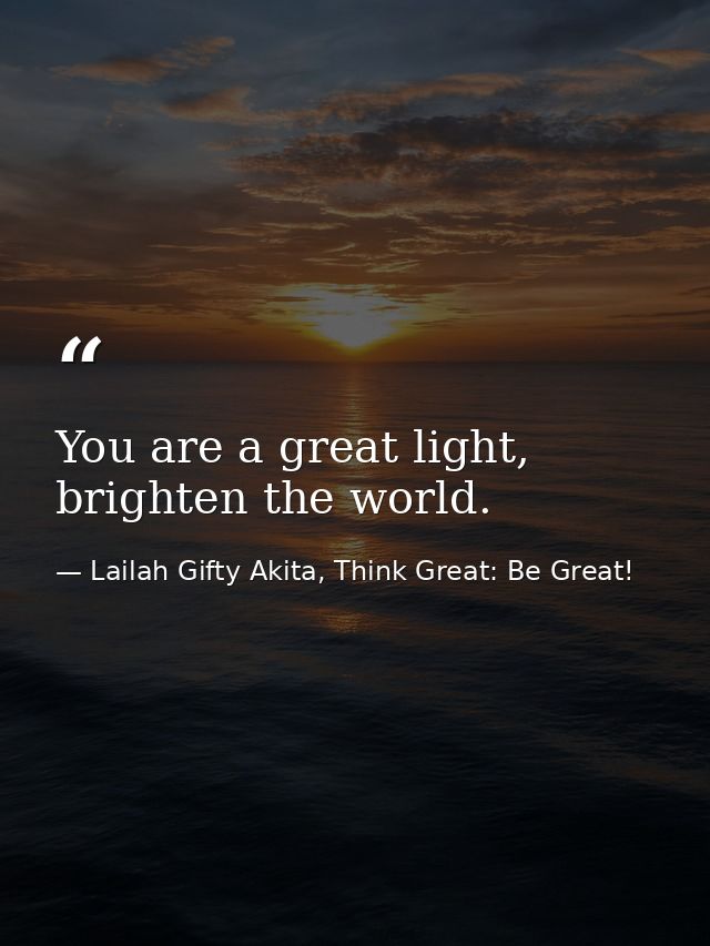 You are a great light, brighten the world. — Lailah Gifty Akita, Think Great: Be Great!