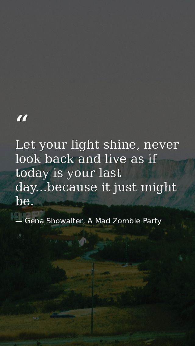 Let your light shine, never look back and live as if today is your last day...because it just might be. — Gena Showalter, A Mad Zombie Party