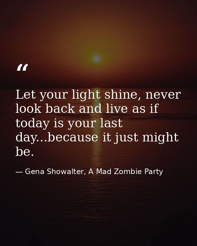Let your light shine, never look back and live as if today is your last day...because it just might be. — Gena Showalter, A Mad Zombie Party