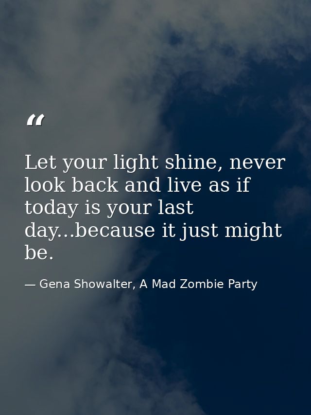 Let your light shine, never look back and live as if today is your last day...because it just might be. — Gena Showalter, A Mad Zombie Party