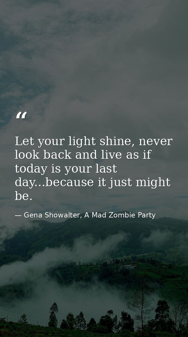 Let your light shine, never look back and live as if today is your last day...because it just might be. — Gena Showalter, A Mad Zombie Party