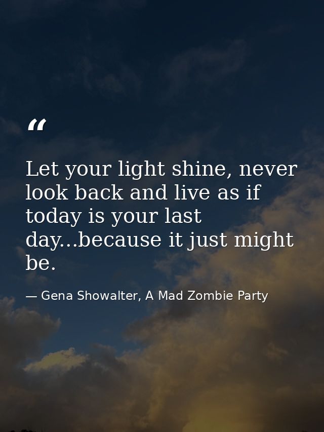 Let your light shine, never look back and live as if today is your last day...because it just might be. — Gena Showalter, A Mad Zombie Party