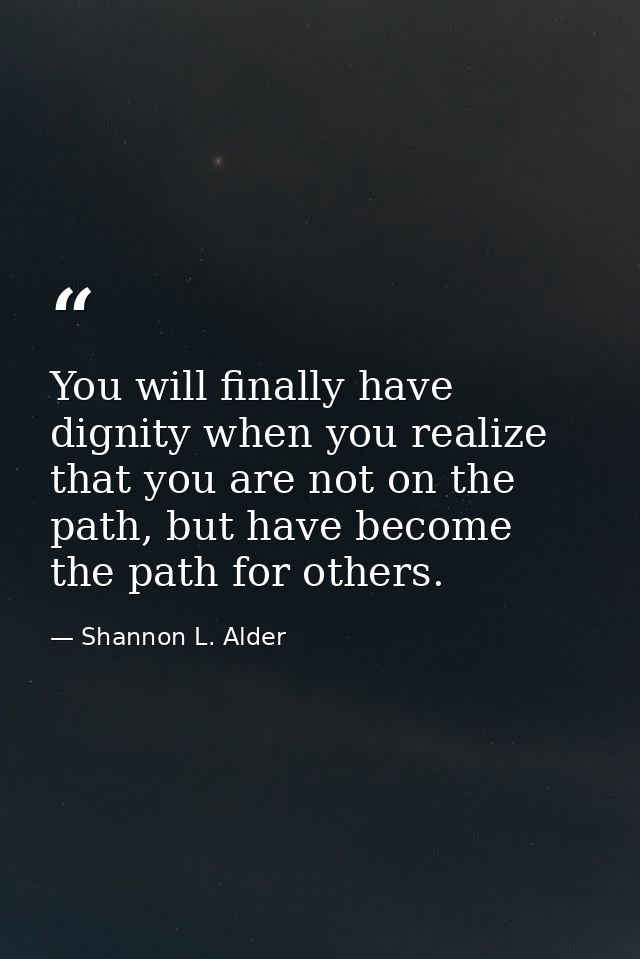 You will finally have dignity when you realize that you are not on the path, but have become the path for others. — Shannon L. Alder