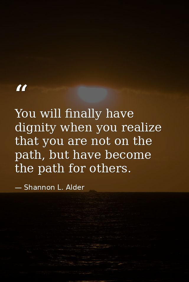 You will finally have dignity when you realize that you are not on the path, but have become the path for others. — Shannon L. Alder