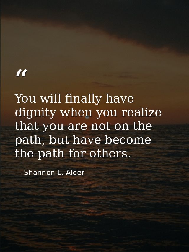 You will finally have dignity when you realize that you are not on the path, but have become the path for others. — Shannon L. Alder