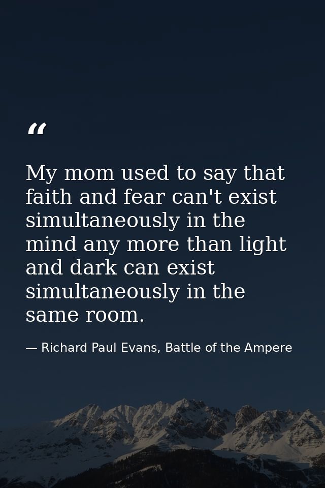 My mom used to say that faith and fear can't exist simultaneously in the mind any more than light and dark can exist sim — Richard Paul Evans, Battle of the Ampere