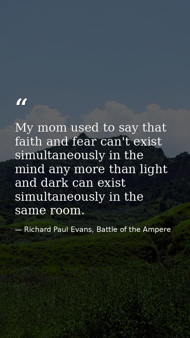 My mom used to say that faith and fear can't exist simultaneously in the mind any more than light and dark can exist sim — Richard Paul Evans, Battle of the Ampere