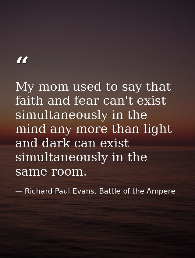 My mom used to say that faith and fear can't exist simultaneously in the mind any more than light and dark can exist sim — Richard Paul Evans, Battle of the Ampere