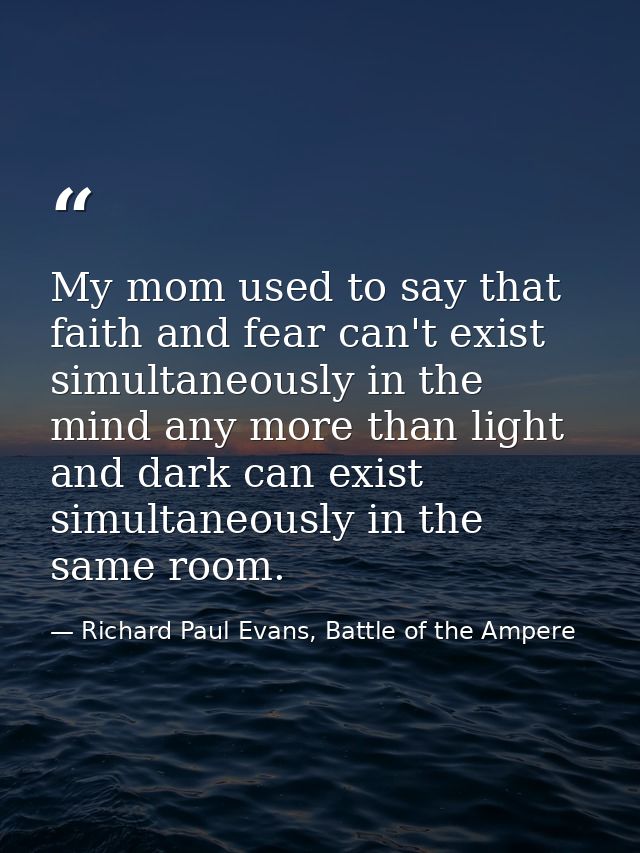 My mom used to say that faith and fear can't exist simultaneously in the mind any more than light and dark can exist sim — Richard Paul Evans, Battle of the Ampere