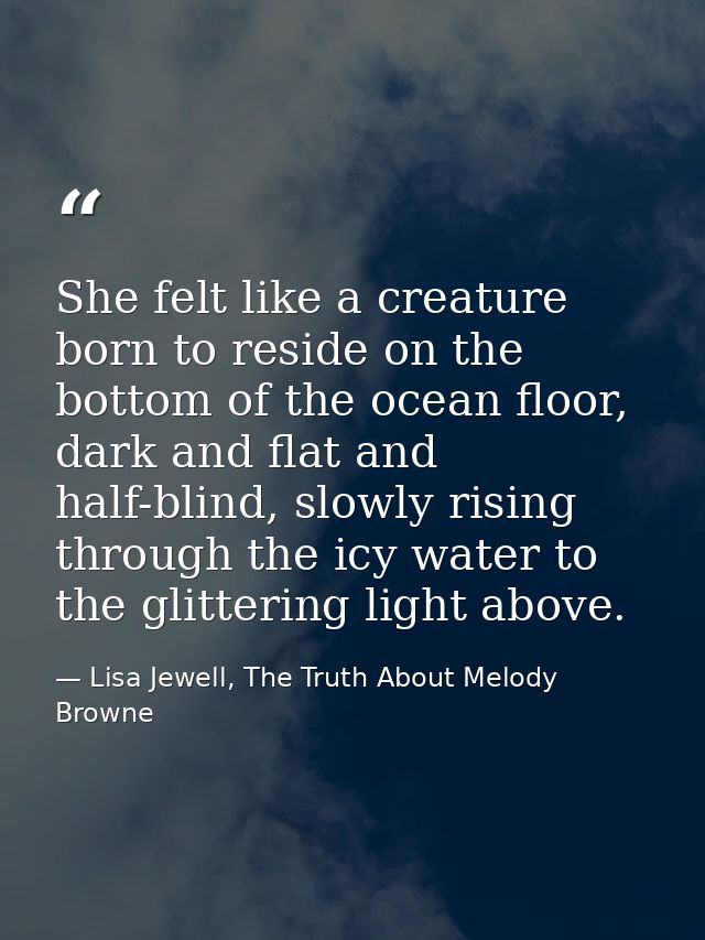 She felt like a creature born to reside on the bottom of the ocean floor, dark and flat and half-blind, slowly rising th — Lisa Jewell, The Truth About Melody Browne