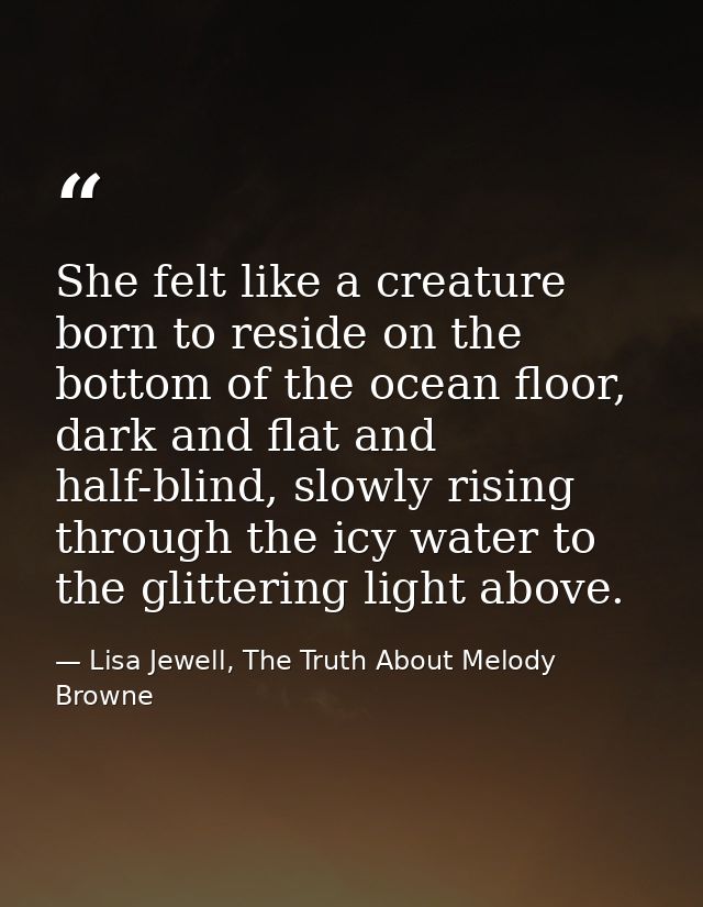 She felt like a creature born to reside on the bottom of the ocean floor, dark and flat and half-blind, slowly rising th — Lisa Jewell, The Truth About Melody Browne