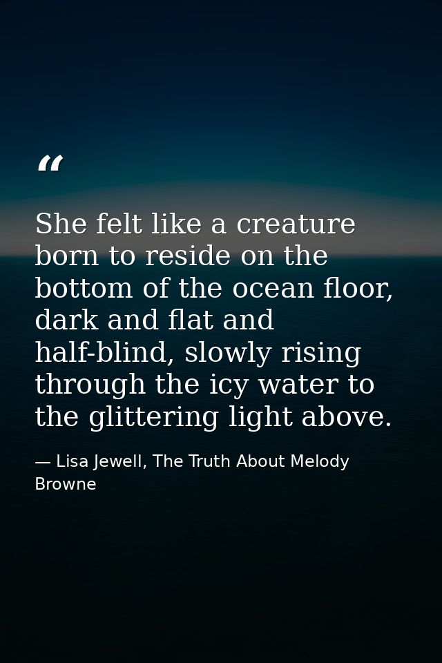 She felt like a creature born to reside on the bottom of the ocean floor, dark and flat and half-blind, slowly rising th — Lisa Jewell, The Truth About Melody Browne