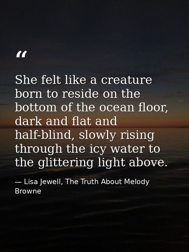 She felt like a creature born to reside on the bottom of the ocean floor, dark and flat and half-blind, slowly rising th — Lisa Jewell, The Truth About Melody Browne