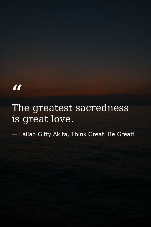 The greatest sacredness is great love. — Lailah Gifty Akita, Think Great: Be Great!