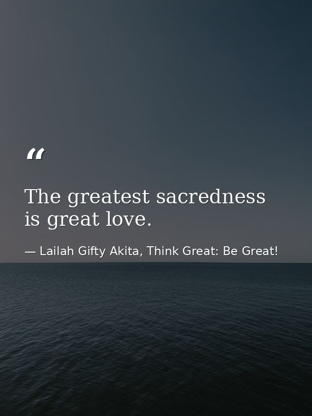 The greatest sacredness is great love. — Lailah Gifty Akita, Think Great: Be Great!