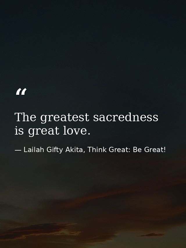 The greatest sacredness is great love. — Lailah Gifty Akita, Think Great: Be Great!