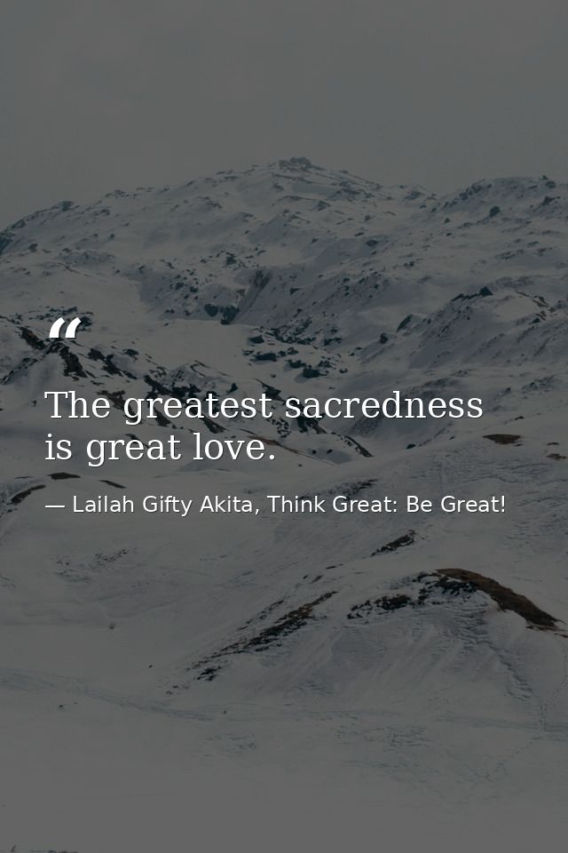 The greatest sacredness is great love. — Lailah Gifty Akita, Think Great: Be Great!