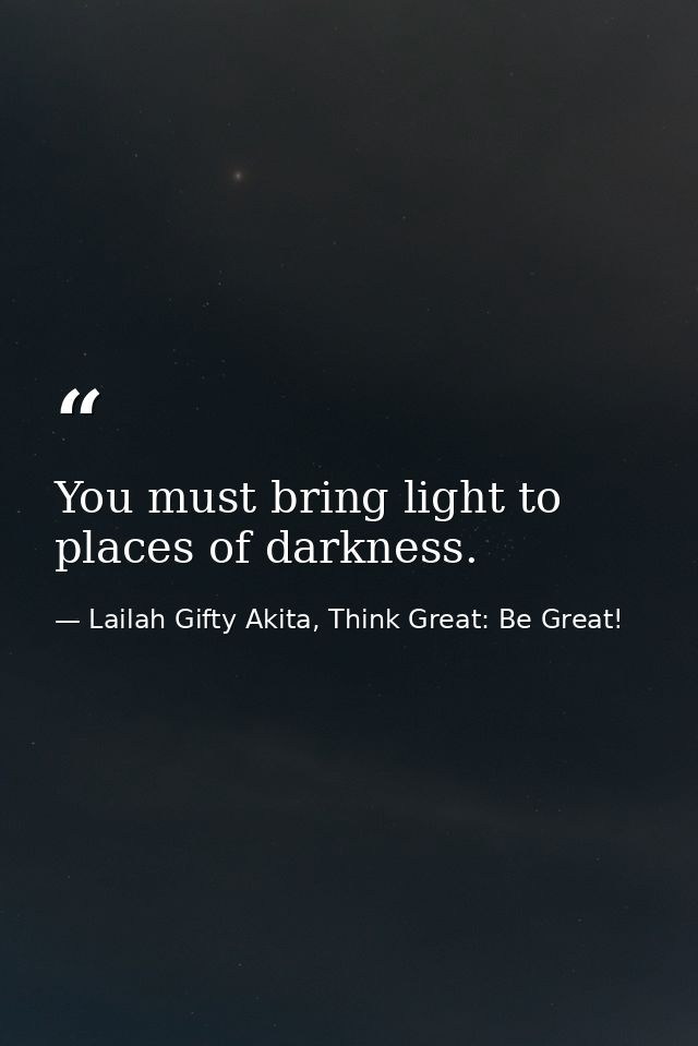 You must bring light to places of darkness. — Lailah Gifty Akita, Think Great: Be Great!