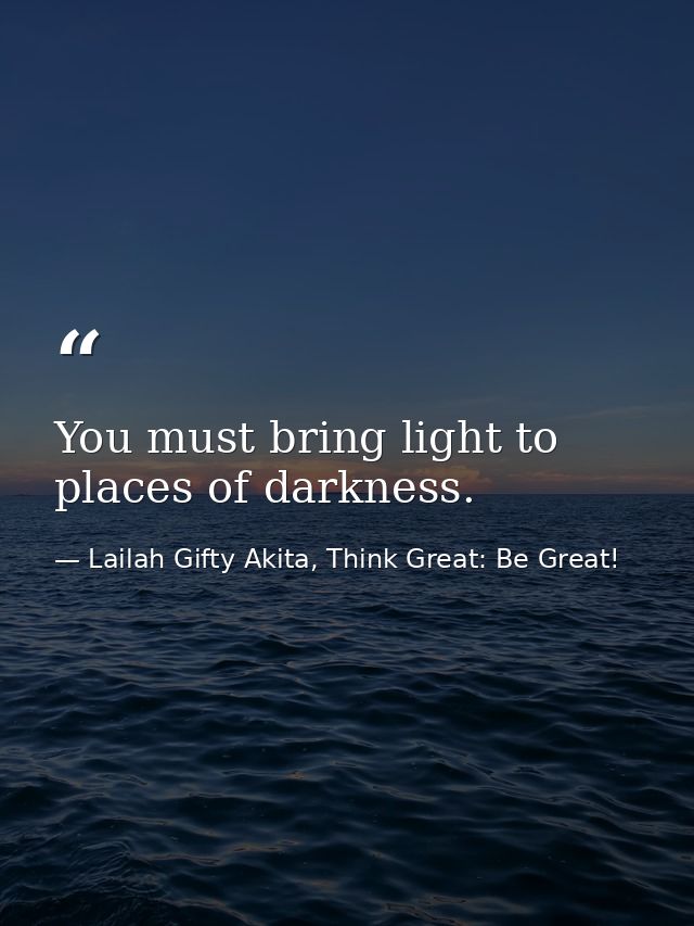 You must bring light to places of darkness. — Lailah Gifty Akita, Think Great: Be Great!