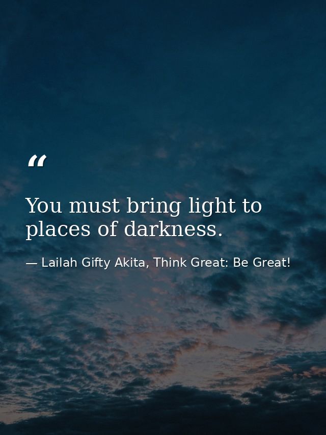 You must bring light to places of darkness. — Lailah Gifty Akita, Think Great: Be Great!