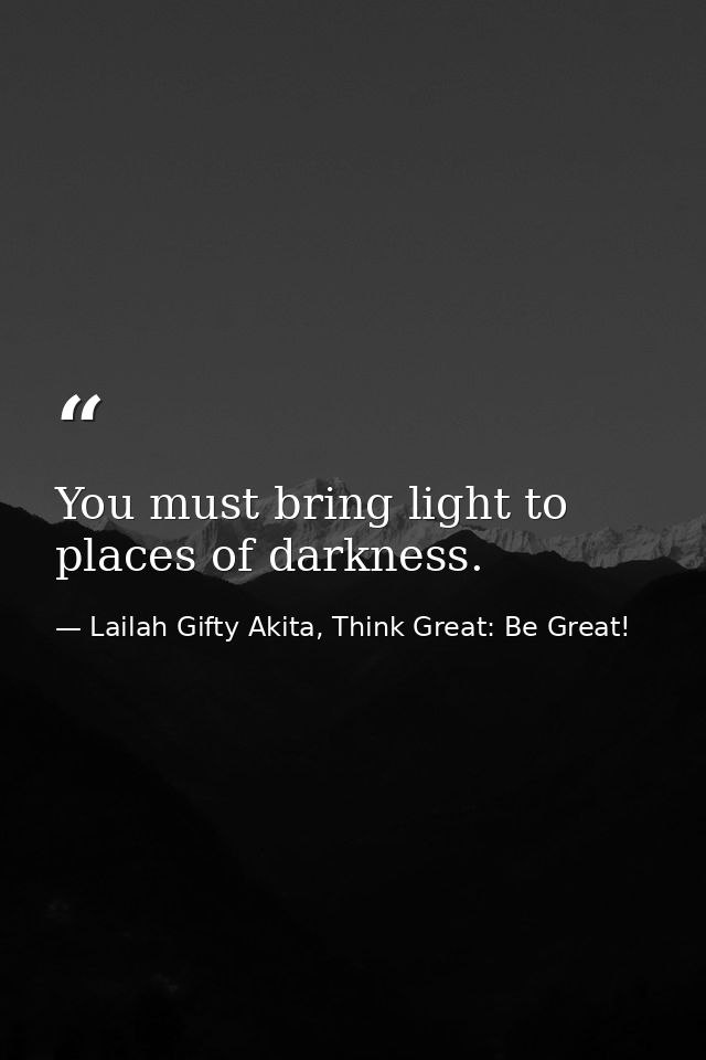 You must bring light to places of darkness. — Lailah Gifty Akita, Think Great: Be Great!