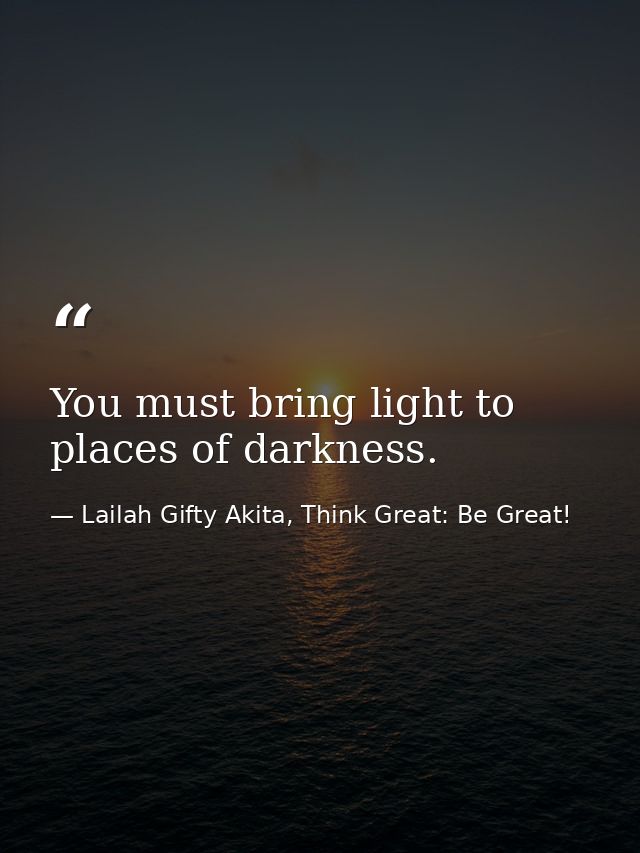 You must bring light to places of darkness. — Lailah Gifty Akita, Think Great: Be Great!