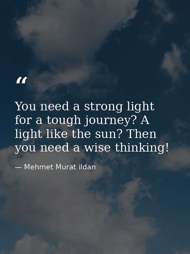 You need a strong light for a tough journey? A light like the sun? Then you need a wise thinking! — Mehmet Murat ildan