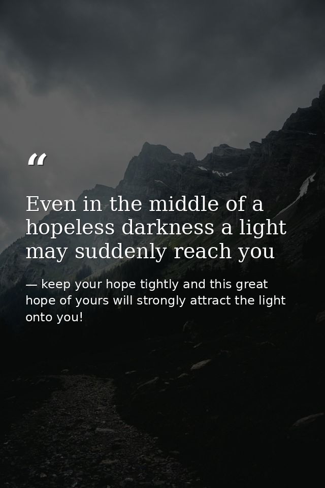 Even in the middle of a hopeless darkness a light may suddenly reach you — keep your hope tightly and this great hope of yours will strongly attract the light onto you!
