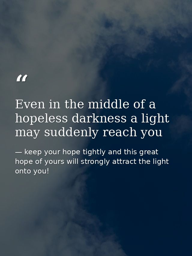 Even in the middle of a hopeless darkness a light may suddenly reach you — keep your hope tightly and this great hope of yours will strongly attract the light onto you!