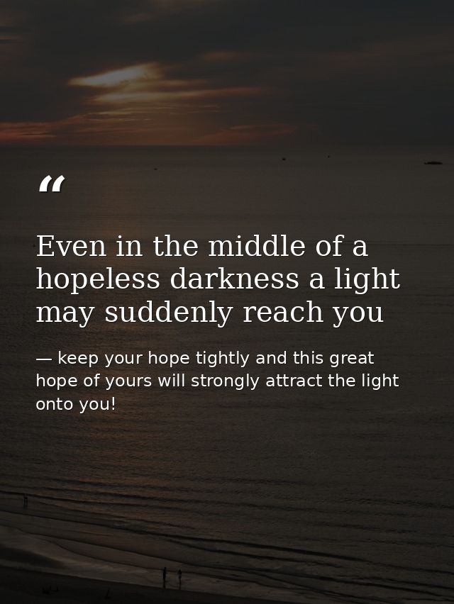 Even in the middle of a hopeless darkness a light may suddenly reach you — keep your hope tightly and this great hope of yours will strongly attract the light onto you!