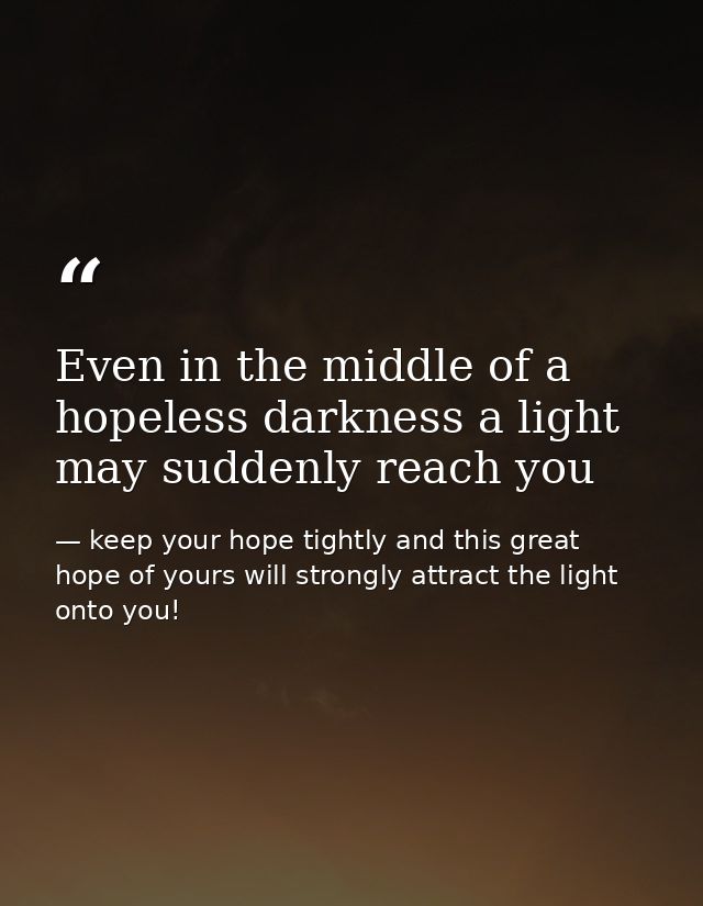 Even in the middle of a hopeless darkness a light may suddenly reach you — keep your hope tightly and this great hope of yours will strongly attract the light onto you!